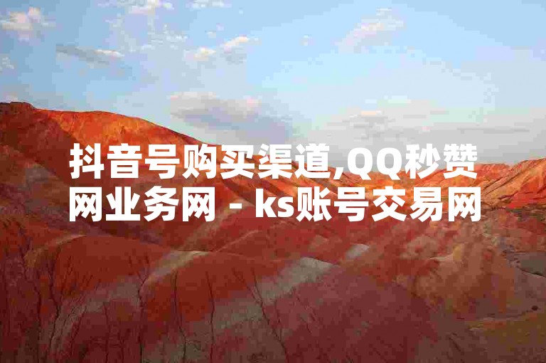 抖音号购买渠道,QQ秒赞网业务网 - ks账号交易网 - 快手自助平台在线下单正规