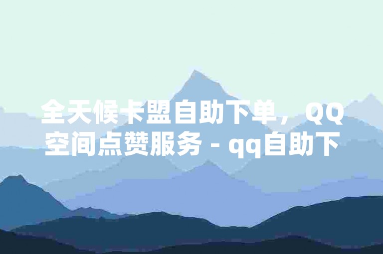 全天候卡盟自助下单，QQ空间点赞服务 - qq自助下单平台 - 抖音点赞自助业务。