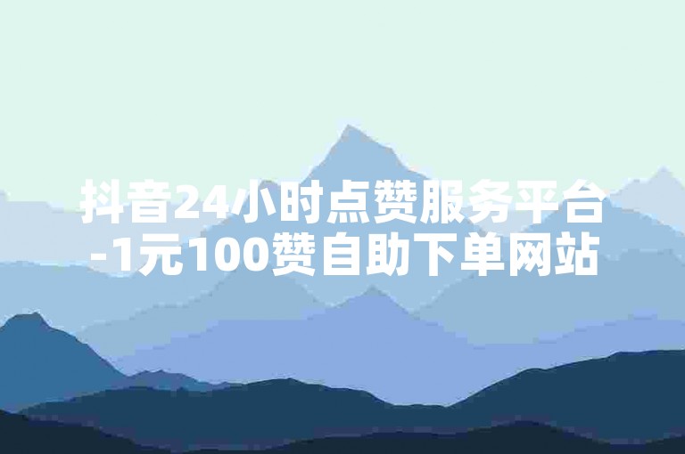 抖音24小时点赞服务平台-1元100赞自助下单网站,微博涨粉业务