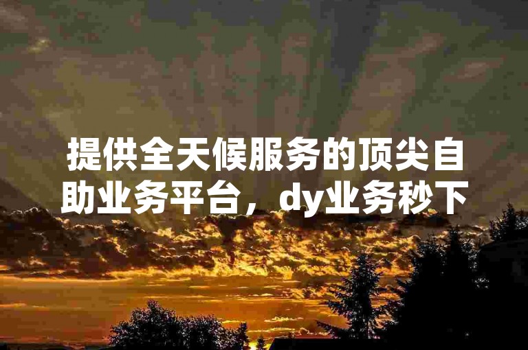 提供全天候服务的顶尖自助业务平台，dy业务秒下单 - 绿砖自助商城官方入口 - ks享受全网最优价格下单体验。