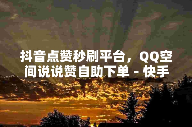 抖音点赞秒刷平台，QQ空间说说赞自助下单 - 快手粉丝增长服务，24小时不间断提供！