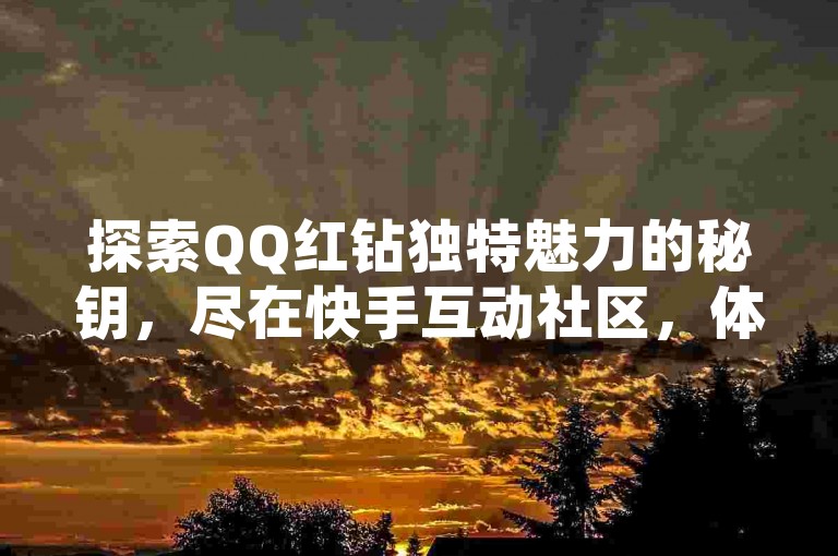 探索QQ红钻独特魅力的秘钥，尽在快手互动社区，体验极速点赞与评论的科技乐趣。