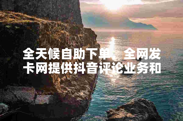 全天候自助下单，全网发卡网提供抖音评论业务和QQ业务的快速服务！