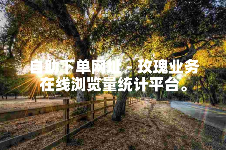 自助下单网址 - 玫瑰业务在线浏览量统计平台。