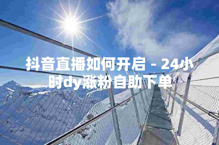 抖音直播如何开启 - 24小时dy涨粉自助下单