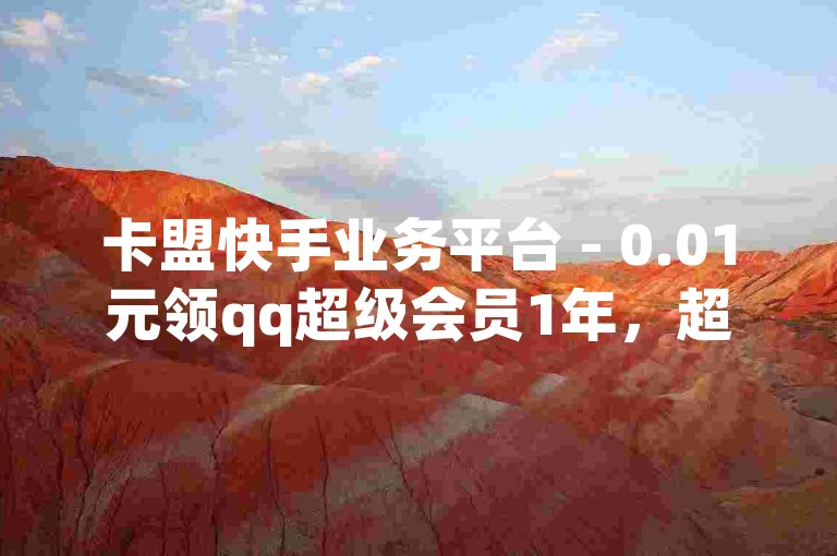 卡盟快手业务平台 - 0.01元领qq超级会员1年，超值优惠不容错过。