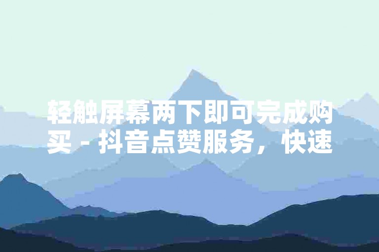 轻触屏幕两下即可完成购买 - 抖音点赞服务，快速增加赞数。
