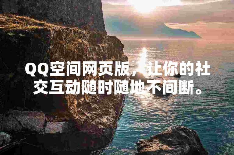 QQ空间网页版，让你的社交互动随时随地不间断。
