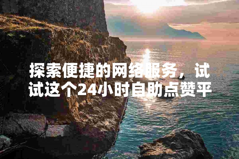 探索便捷的网络服务，试试这个24小时自助点赞平台。