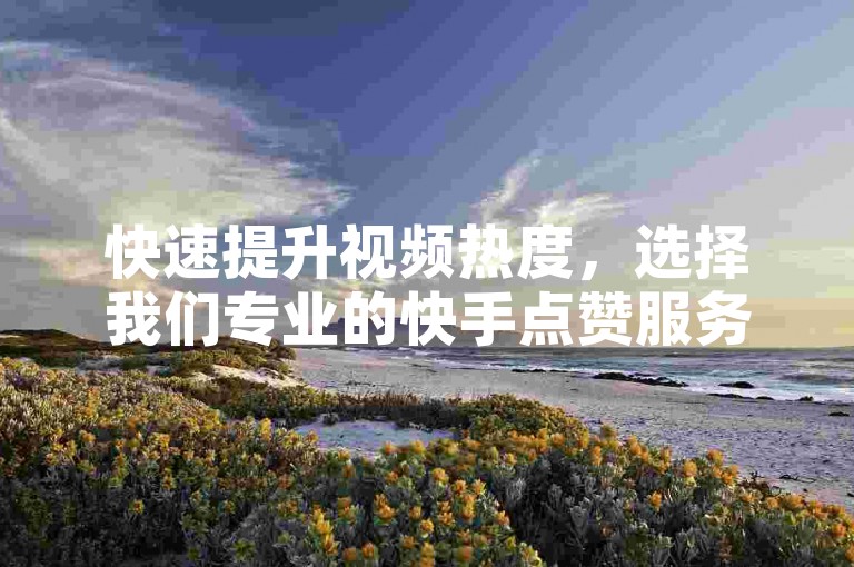 快速提升视频热度，选择我们专业的快手点赞服务平台。