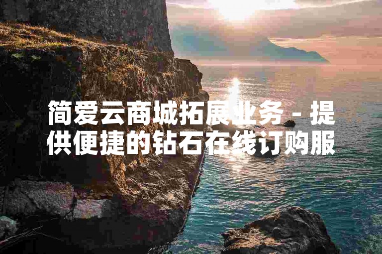 简爱云商城拓展业务 - 提供便捷的钻石在线订购服务，抖音平台助力推广。