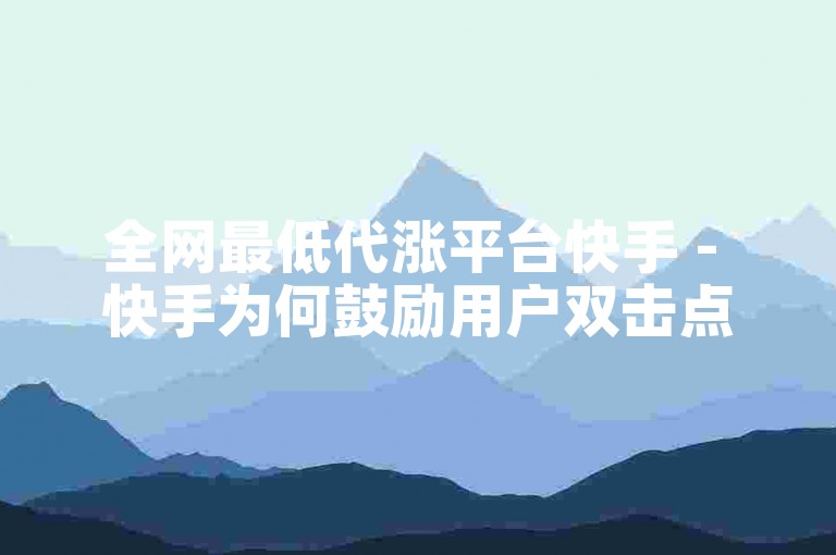 全网最低代涨平台快手 - 快手为何鼓励用户双击点赞。
