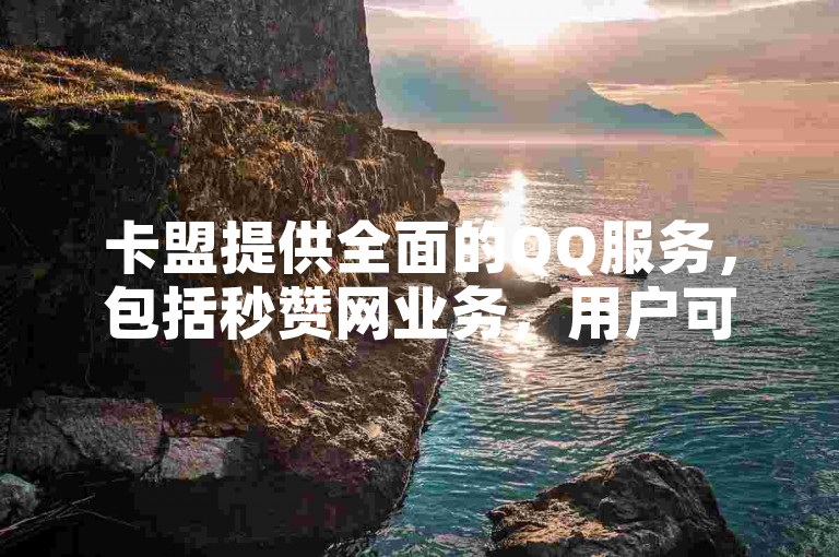卡盟提供全面的QQ服务，包括秒赞网业务，用户可通过云商城在线下单，享受自助下单的便捷，确保全网最低价格。