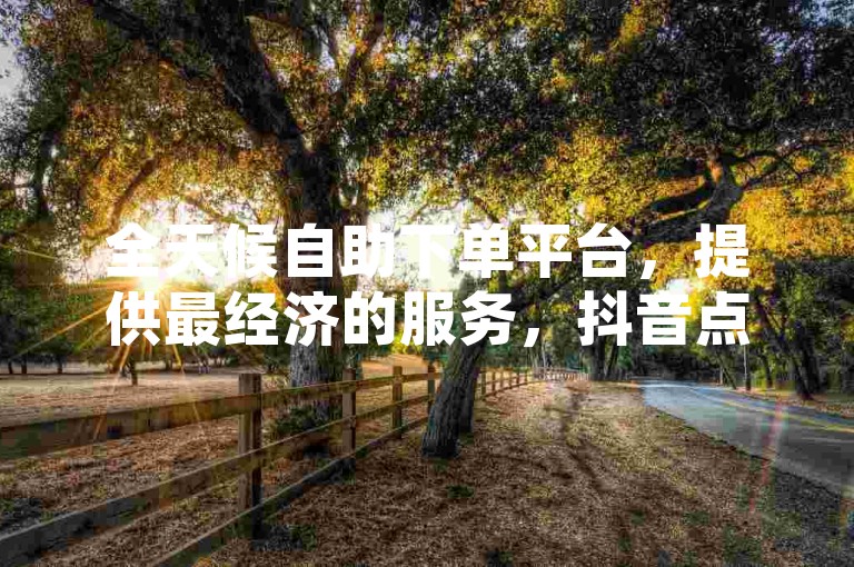 全天候自助下单平台，提供最经济的服务，抖音点赞与双击业务现正火热进行中 - 官方紧急澄清2024年谣言！