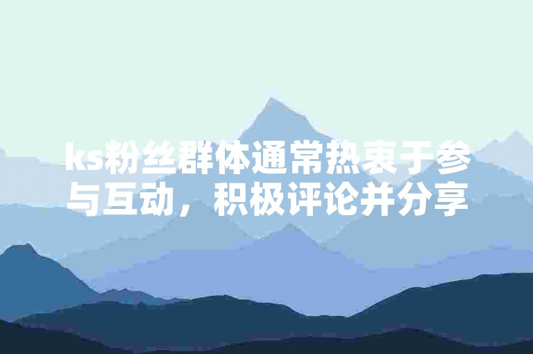 ks粉丝群体通常热衷于参与互动，积极评论并分享他们喜爱的内容。
