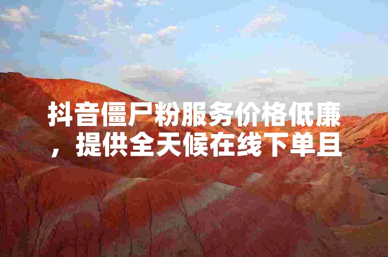 抖音僵尸粉服务价格低廉，提供全天候在线下单且完全免费。