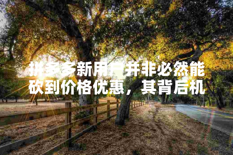 拼多多新用户并非必然能砍到价格优惠，其背后机制与多种影响因素相关。