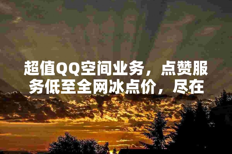 超值QQ空间业务，点赞服务低至全网冰点价，尽在本站。
