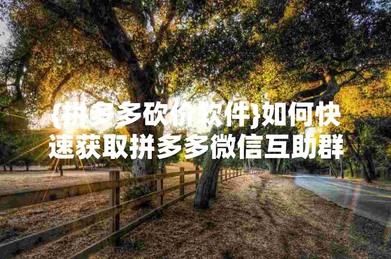 {拼多多砍价软件}如何快速获取拼多多微信互助群的最新二维码？