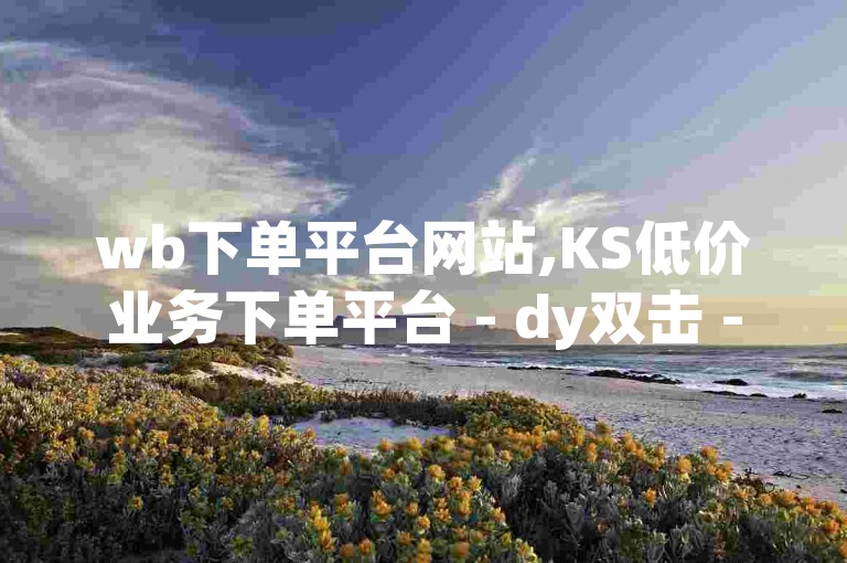 wb下单平台网站,KS低价业务下单平台 - dy双击 - ks视频点赞评论2024官方紧急辟谣！