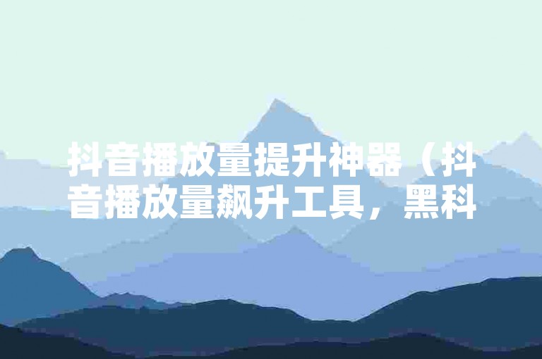 抖音播放量提升神器（抖音播放量飙升工具，黑科技APP！）