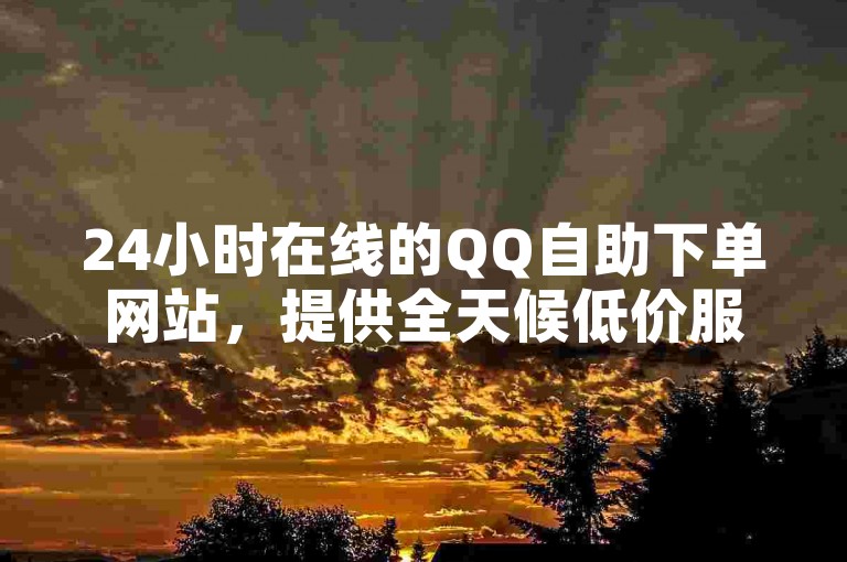 24小时在线的QQ自助下单网站，提供全天候低价服务。