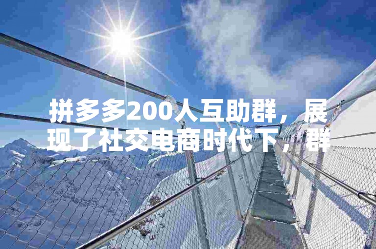 拼多多200人互助群，展现了社交电商时代下，群体协作的新风尚与购物模式的革新。