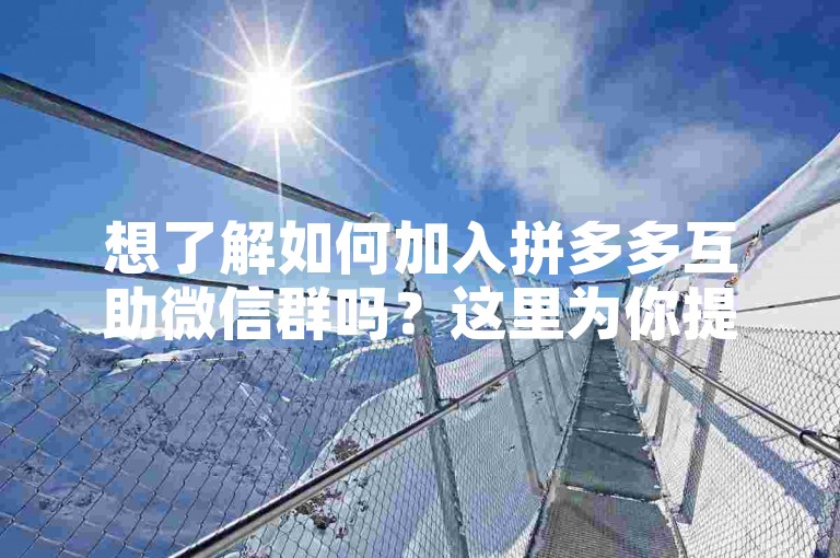 想了解如何加入拼多多互助微信群吗？这里为你提供了详细的步骤和信息。