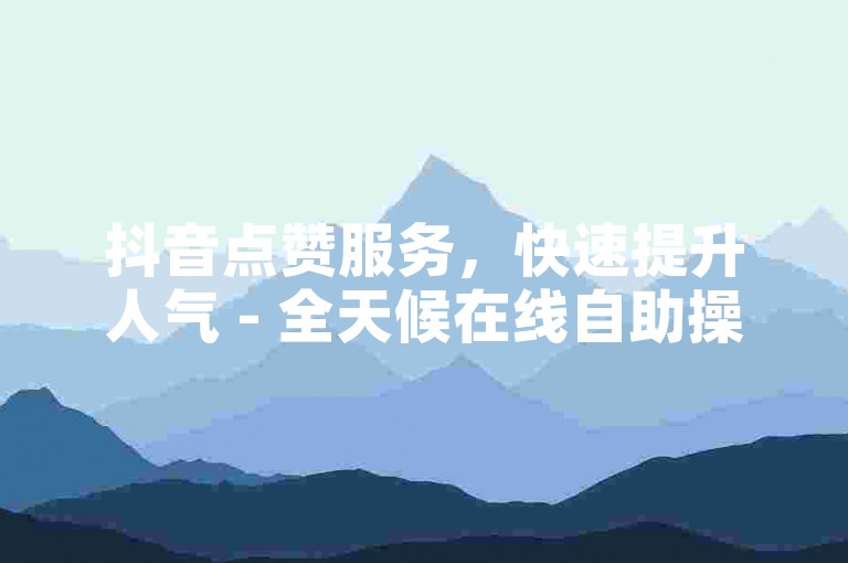 抖音点赞服务，快速提升人气 - 全天候在线自助操作平台。