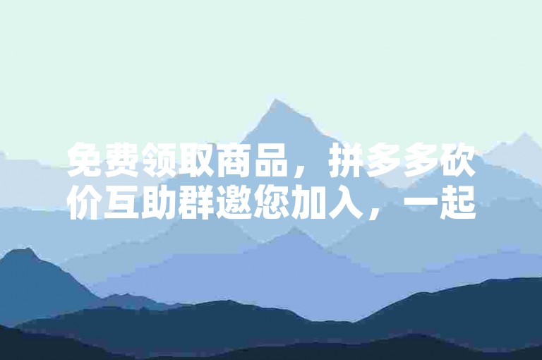 免费领取商品，拼多多砍价互助群邀您加入，一起享受助力乐趣！