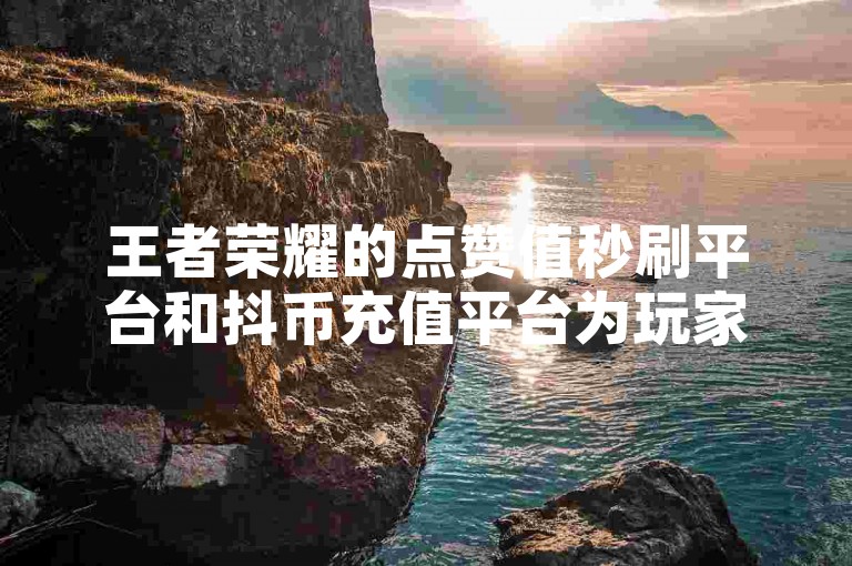 王者荣耀的点赞值秒刷平台和抖币充值平台为玩家提供了便捷的服务。