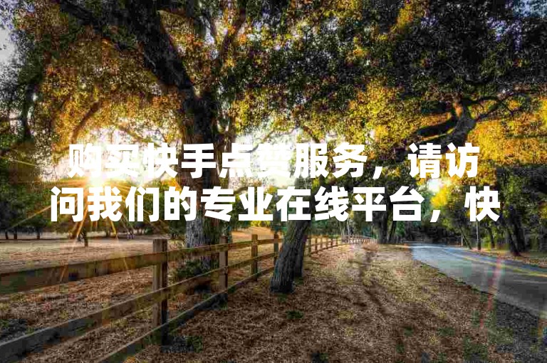 购买快手点赞服务，请访问我们的专业在线平台，快速安全地提升您的视频热度。