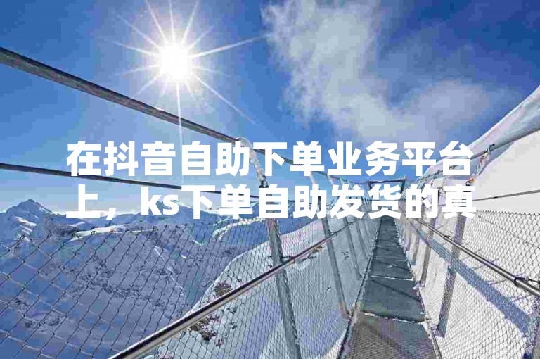 在抖音自助下单业务平台上，ks下单自助发货的真实性以及便宜红包的情况备受关注。