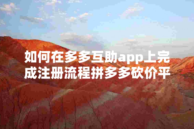 如何在多多互助app上完成注册流程拼多多砍价平台