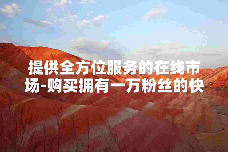 提供全方位服务的在线市场-购买拥有一万粉丝的快手账号的最佳选择平台。