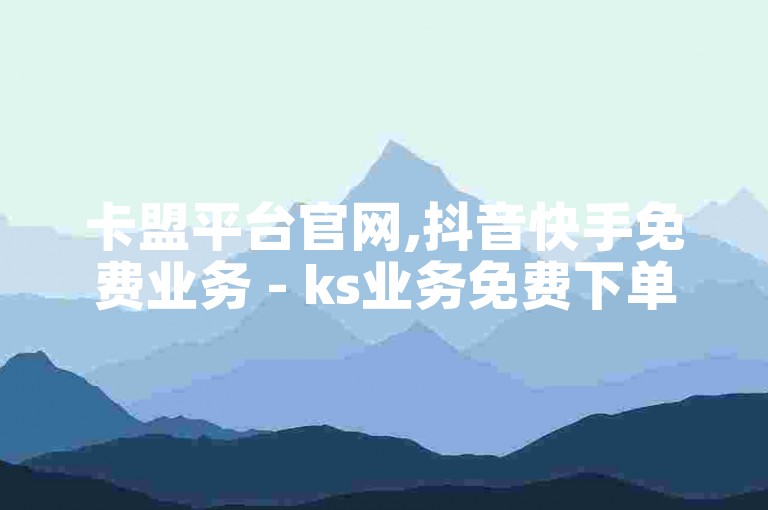 卡盟平台官网,抖音快手免费业务 - ks业务免费下单平台 - ks业务点赞评论