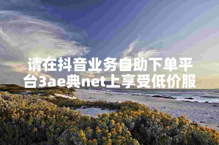 请在抖音业务自助下单平台3ae典net上享受低价服务。