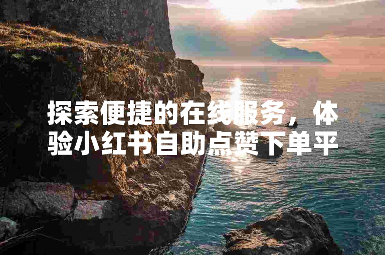 探索便捷的在线服务，体验小红书自助点赞下单平台，享受全网最低价的卡盟自助下单商城带来的高效与实惠。