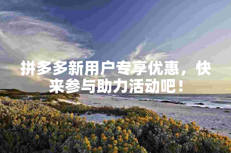 拼多多新用户专享优惠，快来参与助力活动吧！
