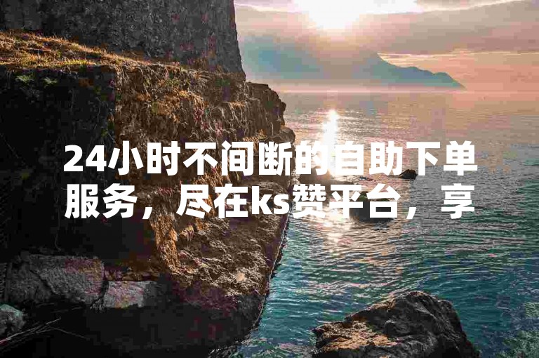 24小时不间断的自助下单服务，尽在ks赞平台，享受全网最低价。