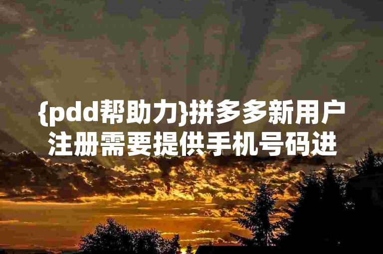 {pdd帮助力}拼多多新用户注册需要提供手机号码进行验证吗？