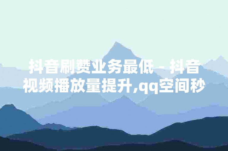 抖音刷赞业务最低 - 抖音视频播放量提升,qq空间秒赞如何操作