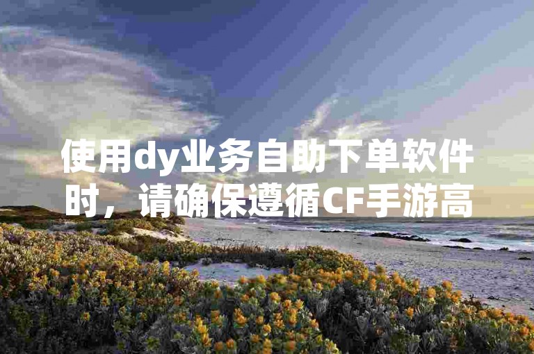 使用dy业务自助下单软件时，请确保遵循CF手游高级币助力的指引，并留意快手号免费送账号1万粉丝活动中自助下单的相关注意事项。