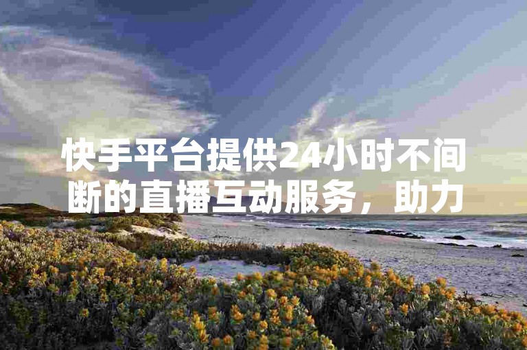 快手平台提供24小时不间断的直播互动服务，助力主播提升人气。