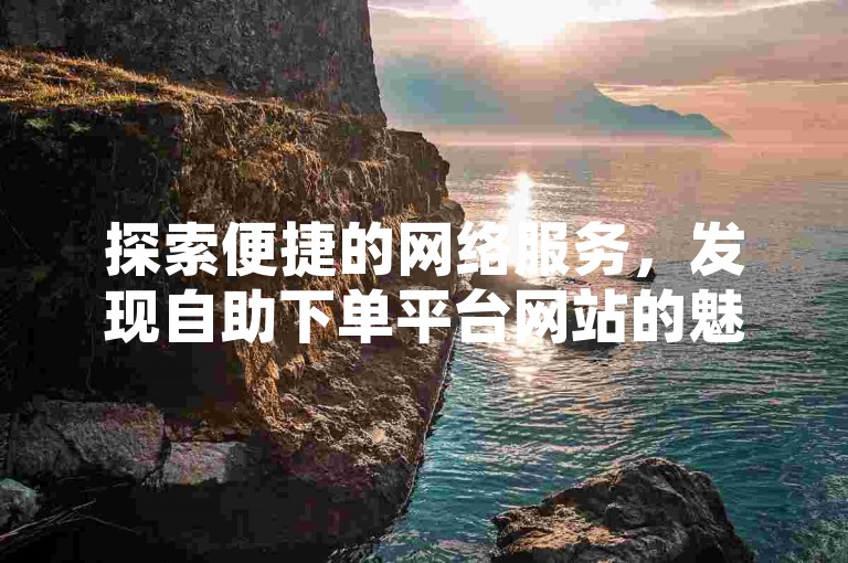 探索便捷的网络服务，发现自助下单平台网站的魅力，享受快手刷双击的免费体验。