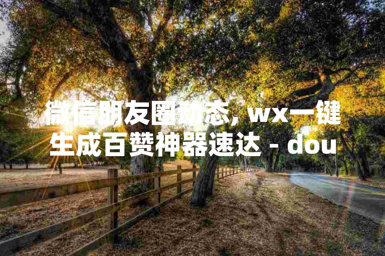 微信朋友圈动态, wx一键生成百赞神器速达 - douyin点赞加粉服务 - 快手增加播放量0.01元起小白龙马山优惠套餐最新发布