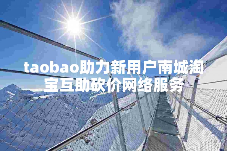 taobao助力新用户南城淘宝互助砍价网络服务