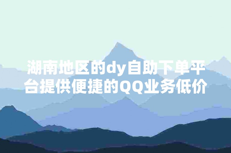 湖南地区的dy自助下单平台提供便捷的QQ业务低价服务。
