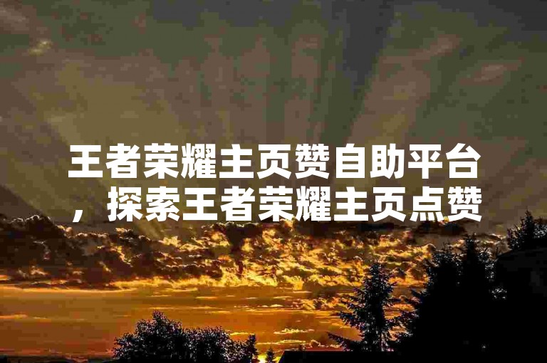 王者荣耀主页赞自助平台，探索王者荣耀主页点赞自助平台的奥秘。