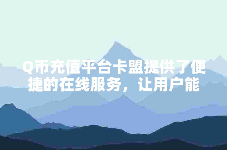 Q币充值平台卡盟提供了便捷的在线服务，让用户能够快速安全地完成Q币充值。
